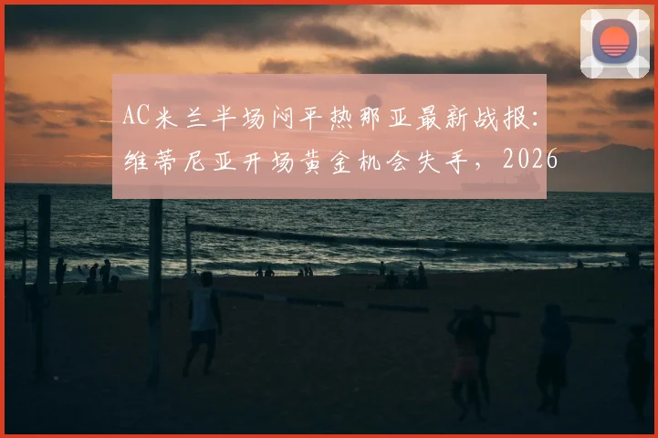 AC米兰半场闷平热那亚最新战报：维蒂尼亚开场黄金机会失手，2026意甲焦点战半场0-0深入解读