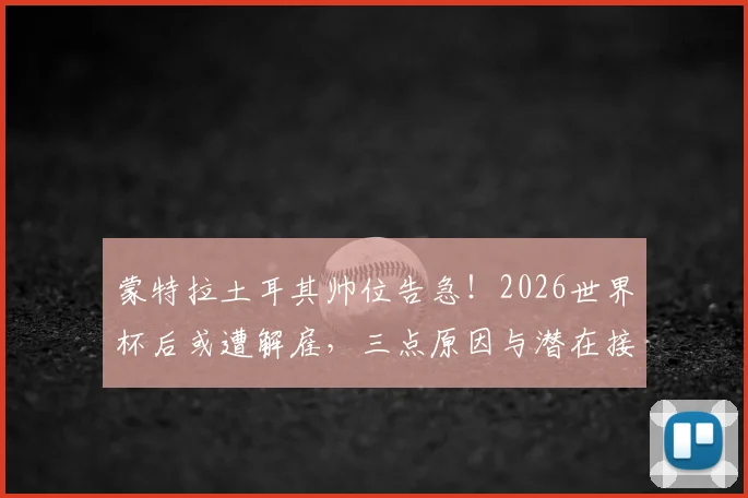 蒙特拉土耳其帅位告急！2026世界杯后或遭解雇，三点原因与潜在接替者分析