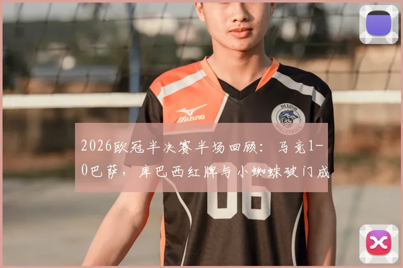2026欧冠半决赛半场回顾：马竞1-0巴萨，库巴西红牌与小蜘蛛破门成转折点，深度解析比赛走势