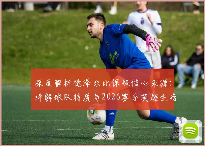 深度解析德泽尔比保级信心来源：详解球队特质与2026赛季英超生存之道