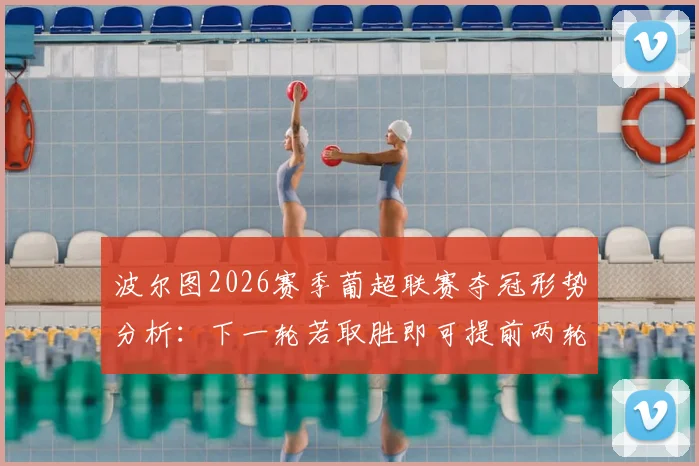 波尔图2026赛季葡超联赛夺冠形势分析：下一轮若取胜即可提前两轮锁定冠军，对手是谁及关键数据详解