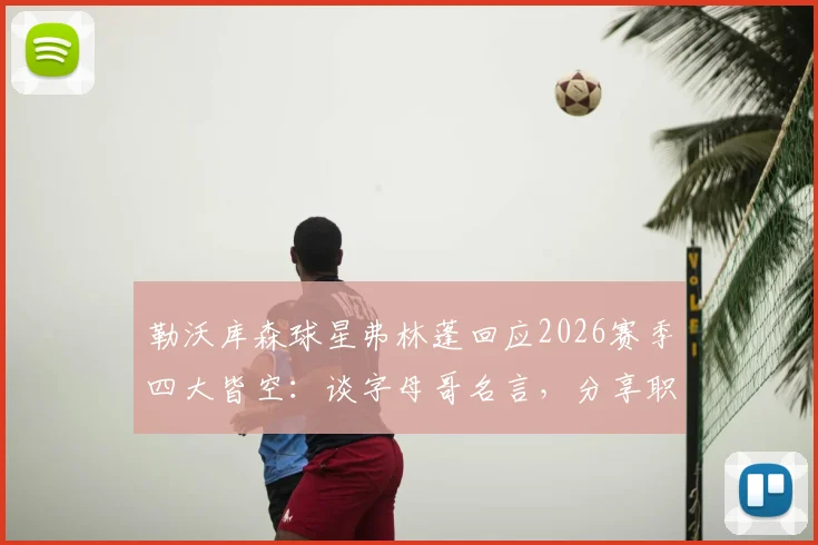 勒沃库森球星弗林蓬回应2026赛季四大皆空：谈字母哥名言，分享职业球员如何面对失败