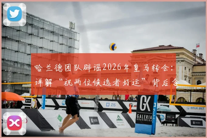 哈兰德团队辟谣2026年皇马转会：详解“祝两位候选者好运”背后含义，分析未来去向与皇马选人策略