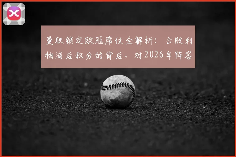 曼联锁定欧冠席位全解析：击败利物浦后积分的背后，对2026年阵容有何期待？