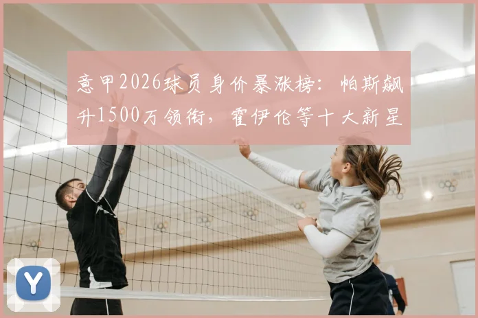 意甲2026球员身价暴涨榜：帕斯飙升1500万领衔，霍伊伦等十大新星价值翻倍解析