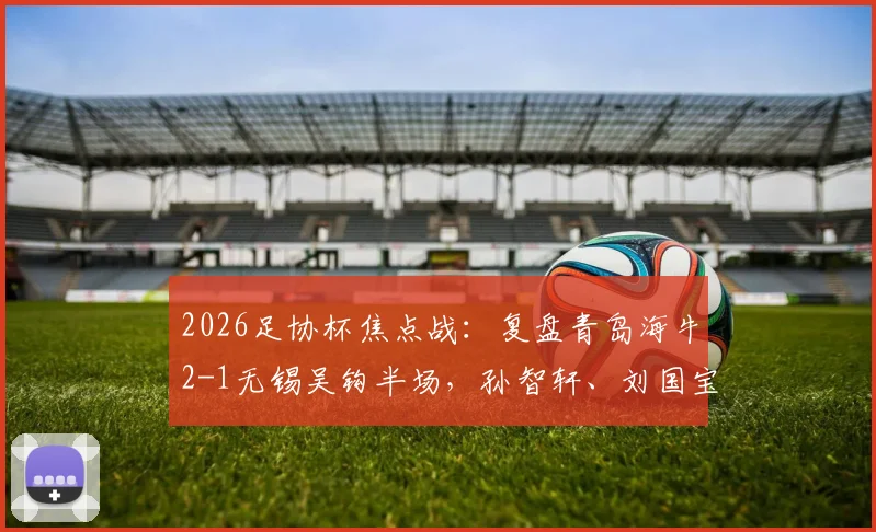 2026足协杯焦点战：复盘青岛海牛2-1无锡吴钩半场，孙智轩、刘国宝进球关键点解析与比赛走势分析
