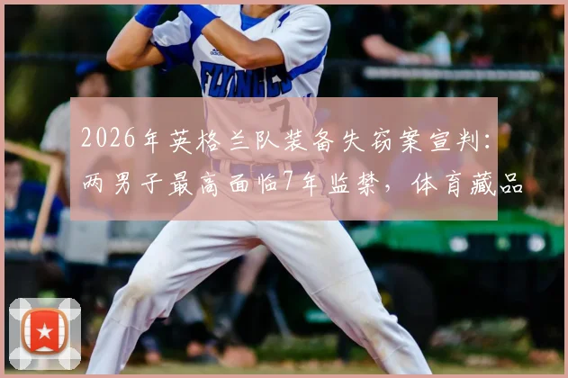 2026年英格兰队装备失窃案宣判:两男子最高面临7年监禁,体育藏品安保引关注