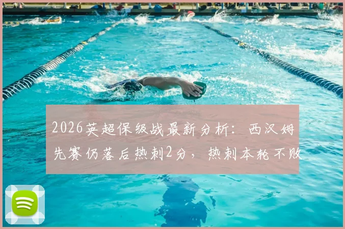 2026英超保级战最新分析：西汉姆先赛仍落后热刺2分，热刺本轮不败即基本安全，附两队剩余赛程解读