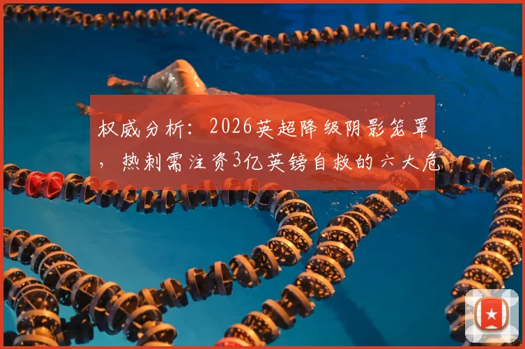 权威分析：2026英超降级阴影笼罩，热刺需注资3亿英镑自救的六大危机详解