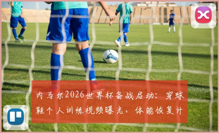 内马尔2026世界杯备战启动：穿球鞋个人训练视频曝光，体能恢复计划与沙特联赛状态解析
