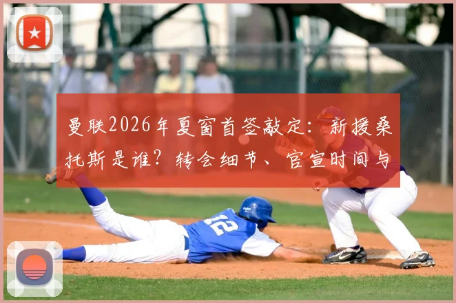 曼联2026年夏窗首签敲定：新援桑托斯是谁？转会细节、官宣时间与球衣号码预测全解析