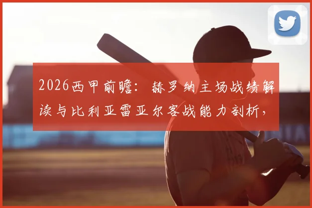 2026西甲前瞻：赫罗纳主场战绩解读与比利亚雷亚尔客战能力剖析，附关键对阵数据参考