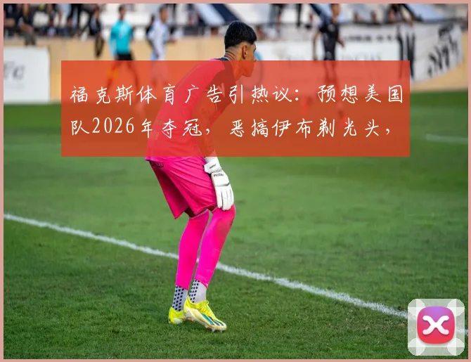 福克斯体育广告引热议：预想美国队2026年夺冠，恶搞伊布剃光头，背后营销意图几何？