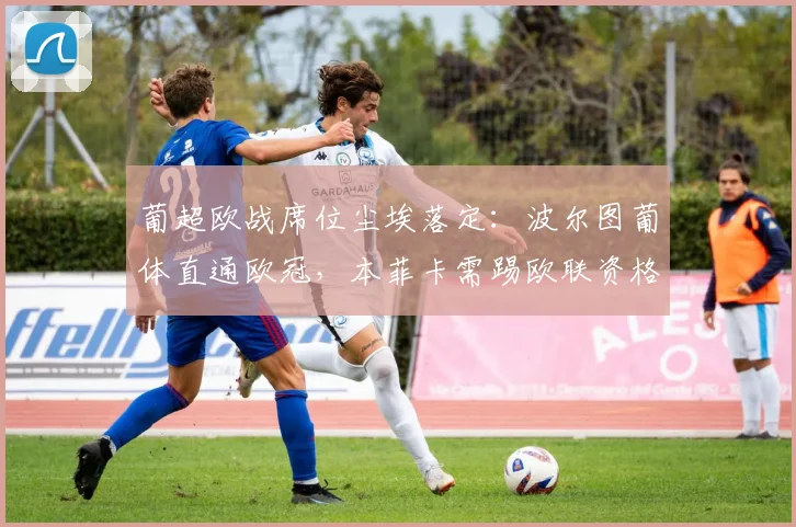 葡超欧战席位尘埃落定：波尔图葡体直通欧冠，本菲卡需踢欧联资格赛，附2026赛季欧战规则详解