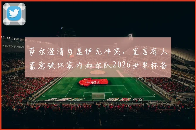 萨尔澄清与盖伊无冲突，直言有人蓄意破坏塞内加尔队2026世界杯备战团结