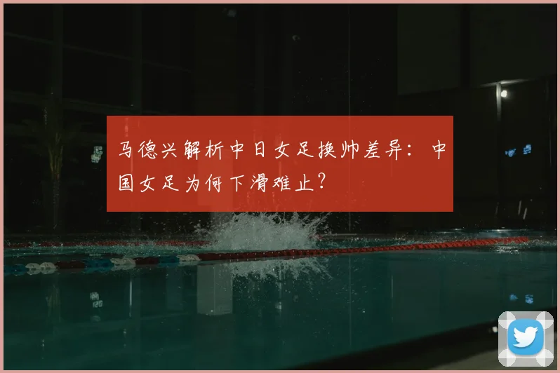 马德兴解析中日女足换帅差异：中国女足为何下滑难止？