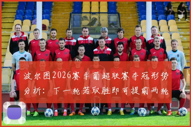 波尔图2026赛季葡超联赛夺冠形势分析：下一轮若取胜即可提前两轮锁定冠军，对手是谁及关键数据详解