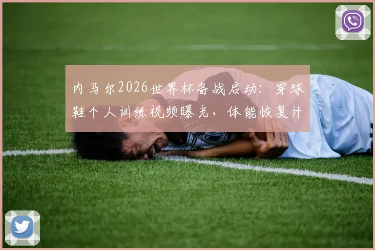 内马尔2026世界杯备战启动：穿球鞋个人训练视频曝光，体能恢复计划与沙特联赛状态解析