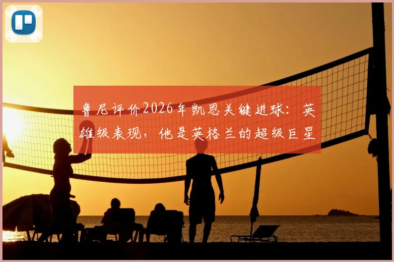 鲁尼评价2026年凯恩关键进球:英雄级表现,他是英格兰的超级巨星!