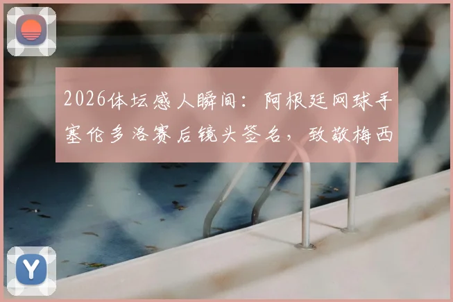 2026体坛感人瞬间：阿根廷网球手塞伦多洛赛后镜头签名，致敬梅西引热议