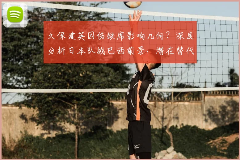 久保建英因伤缺席影响几何？深度分析日本队战巴西前景，潜在替代者浮出水面