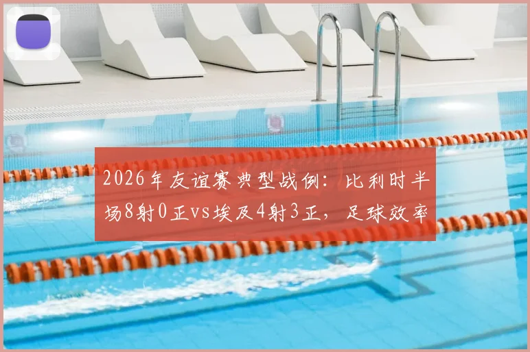 2026年友谊赛典型战例：比利时半场8射0正vs埃及4射3正，足球效率对比的鲜活教材