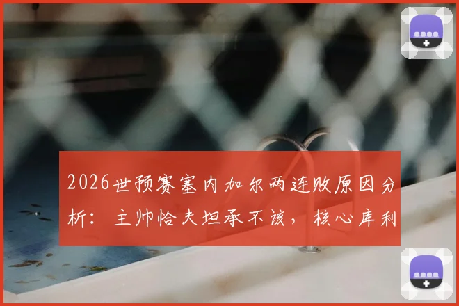 2026世预赛塞内加尔两连败原因分析：主帅恰夫坦承不该，核心库利巴利伤情更新能否出战成关键
