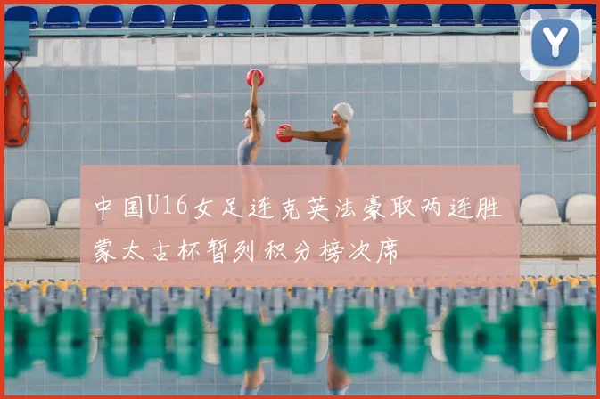 中国U16女足连克英法豪取两连胜 蒙太古杯暂列积分榜次席