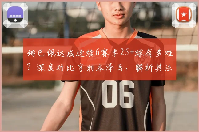 姆巴佩达成连续6赛季25+球有多难?深度对比亨利本泽马,解析其法国历史第一人含金量