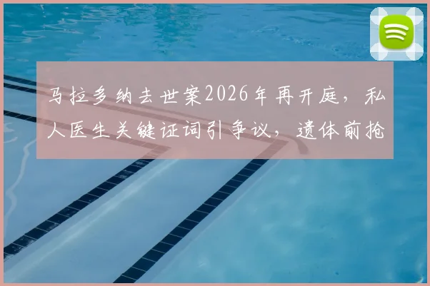 马拉多纳去世案2026年再开庭，私人医生关键证词引争议，遗体前抢救细节首次披露