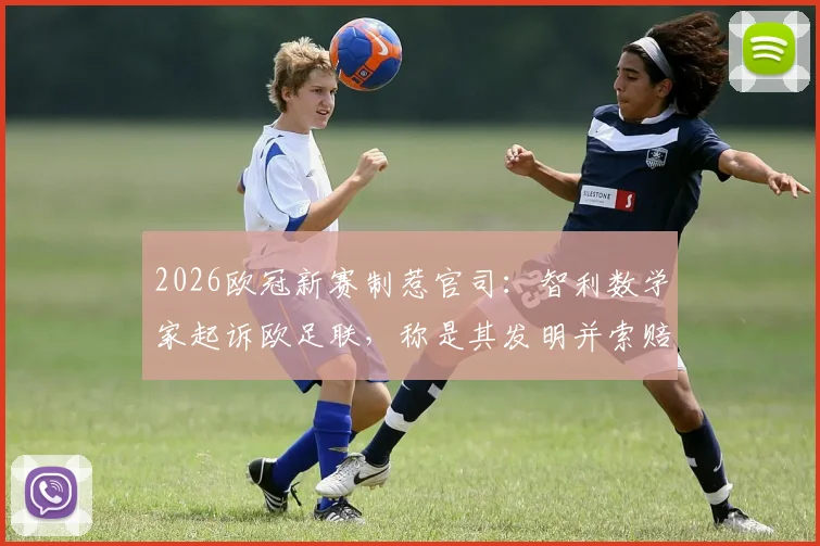 2026欧冠新赛制惹官司：智利数学家起诉欧足联，称是其发明并索赔两千万欧元，详解版权纠纷内幕